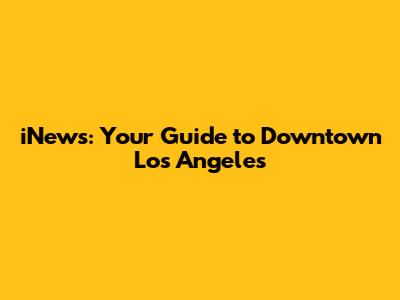 iNews: Your Guide to Downtown Los Angeles
