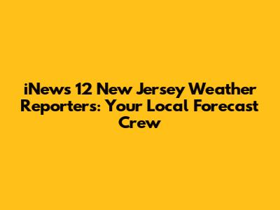iNews 12 New Jersey Weather Reporters: Your Local Forecast Crew