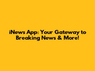 iNews App: Your Gateway to Breaking News & More!