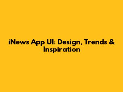 iNews App UI: Design, Trends & Inspiration