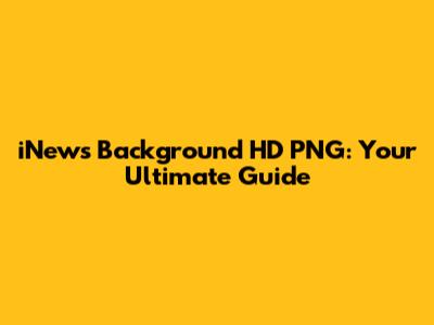 iNews Background HD PNG: Your Ultimate Guide
