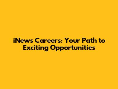 iNews Careers: Your Path to Exciting Opportunities