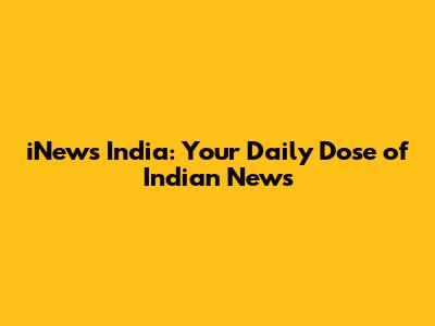 iNews India: Your Daily Dose of Indian News