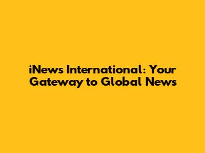 iNews International: Your Gateway to Global News