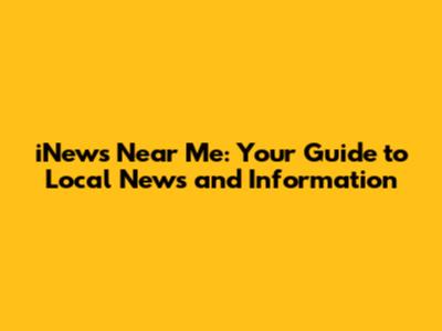 iNews Near Me: Your Guide to Local News and Information