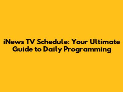 iNews TV Schedule: Your Ultimate Guide to Daily Programming