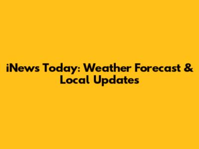 iNews Today: Weather Forecast & Local Updates