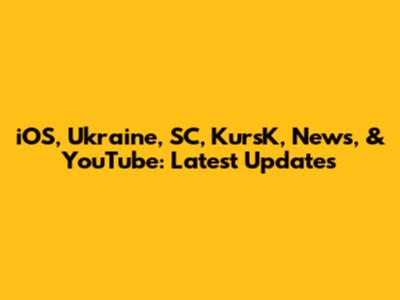 iOS, Ukraine, SC, KursK, News, & YouTube: Latest Updates