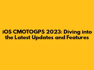 iOS CMOTOGPS 2023: Diving into the Latest Updates and Features