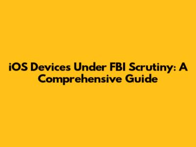 iOS Devices Under FBI Scrutiny: A Comprehensive Guide