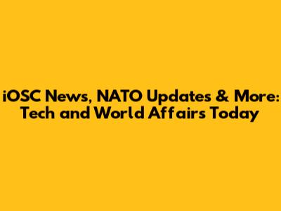 iOSC News, NATO Updates & More: Tech and World Affairs Today