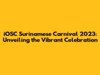 iOSC Surinamese Carnival 2023: Unveiling the Vibrant Celebration