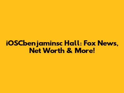 iOSCbenjaminsc Hall: Fox News, Net Worth & More!