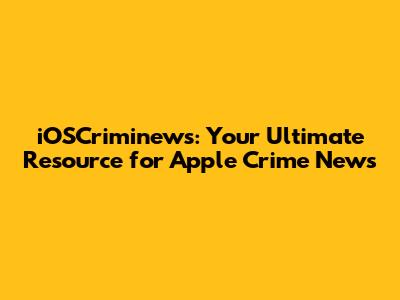 iOSCriminews: Your Ultimate Resource for Apple Crime News