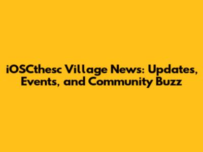 iOSCthesc Village News: Updates, Events, and Community Buzz