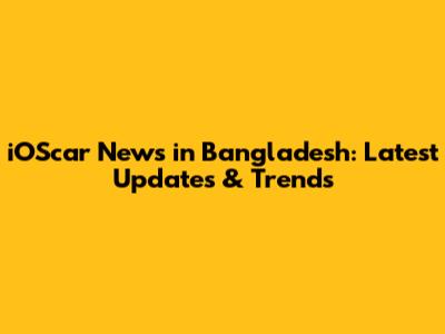 iOScar News in Bangladesh: Latest Updates & Trends
