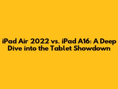 iPad Air 2022 vs. iPad A16: A Deep Dive into the Tablet Showdown
