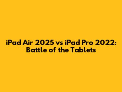 iPad Air 2025 vs iPad Pro 2022: Battle of the Tablets