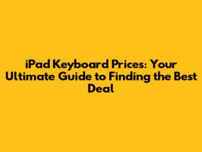 iPad Keyboard Prices: Your Ultimate Guide to Finding the Best Deal