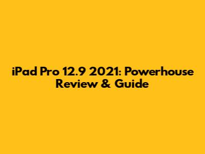 iPad Pro 12.9" 2021: Powerhouse Review & Guide