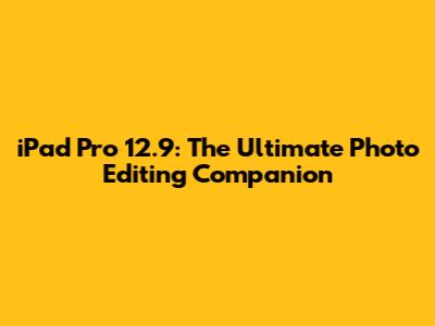 iPad Pro 12.9: The Ultimate Photo Editing Companion