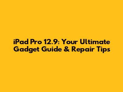 iPad Pro 12.9: Your Ultimate Gadget Guide & Repair Tips