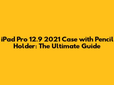 iPad Pro 12.9 2021 Case with Pencil Holder: The Ultimate Guide