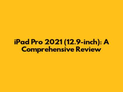 iPad Pro 2021 (12.9-inch): A Comprehensive Review