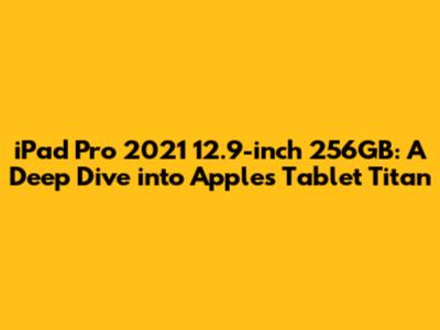 iPad Pro 2021 12.9-inch 256GB: A Deep Dive into Apple's Tablet Titan