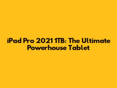 iPad Pro 2021 1TB: The Ultimate Powerhouse Tablet