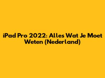 iPad Pro 2022: Alles Wat Je Moet Weten (Nederland)