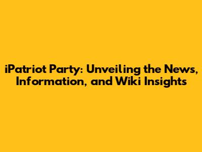 iPatriot Party: Unveiling the News, Information, and Wiki Insights