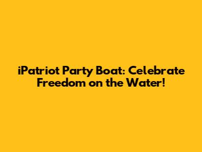 iPatriot Party Boat: Celebrate Freedom on the Water!