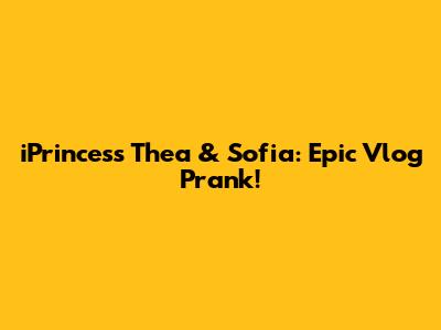 iPrincess Thea & Sofia: Epic Vlog Prank!