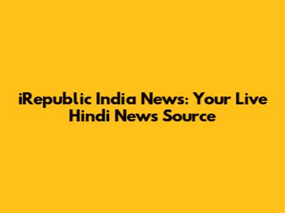 iRepublic India News: Your Live Hindi News Source