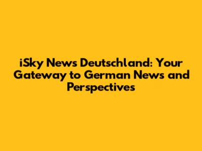 iSky News Deutschland: Your Gateway to German News and Perspectives