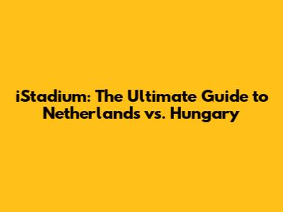 iStadium: The Ultimate Guide to Netherlands vs. Hungary