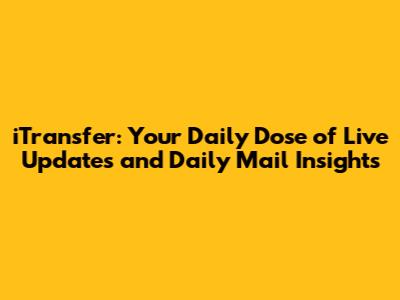 iTransfer: Your Daily Dose of Live Updates and Daily Mail Insights
