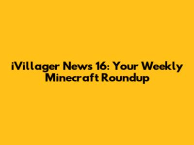 iVillager News 16: Your Weekly Minecraft Roundup