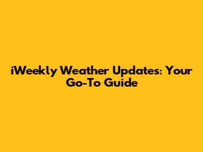 iWeekly Weather Updates: Your Go-To Guide