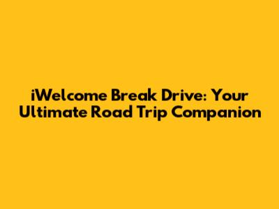 iWelcome Break Drive: Your Ultimate Road Trip Companion