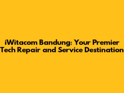 iWitacom Bandung: Your Premier Tech Repair and Service Destination