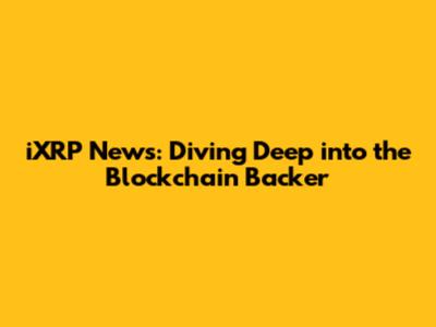 iXRP News: Diving Deep into the Blockchain Backer