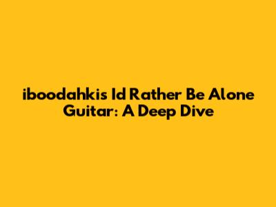 iboodahki's 'I'd Rather Be Alone' Guitar: A Deep Dive