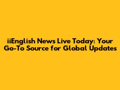 iiEnglish News Live Today: Your Go-To Source for Global Updates