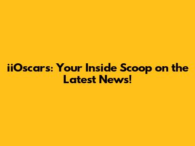 iiOscars: Your Inside Scoop on the Latest News!