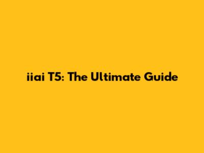iiai T5: The Ultimate Guide