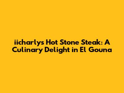 iicharly's Hot Stone Steak: A Culinary Delight in El Gouna