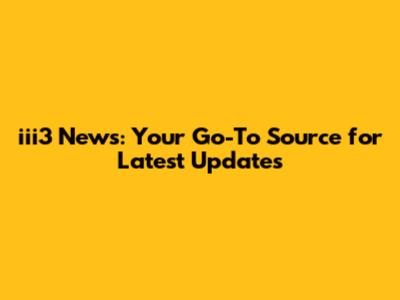iii3 News: Your Go-To Source for Latest Updates