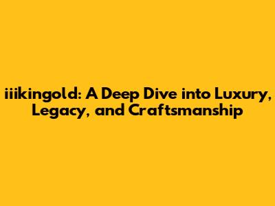 iiikingold: A Deep Dive into Luxury, Legacy, and Craftsmanship